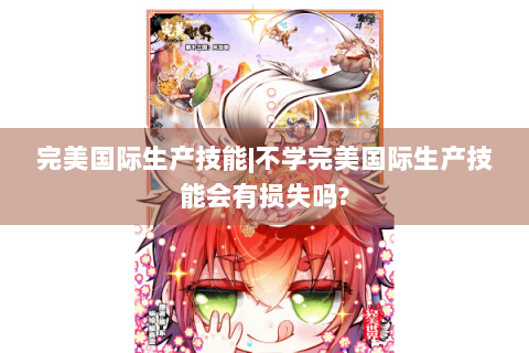 完美国际生产技能|不学完美国际生产技能会有损失吗?