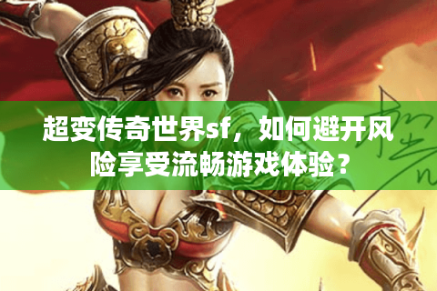 超变传奇世界sf，如何避开风险享受流畅游戏体验？