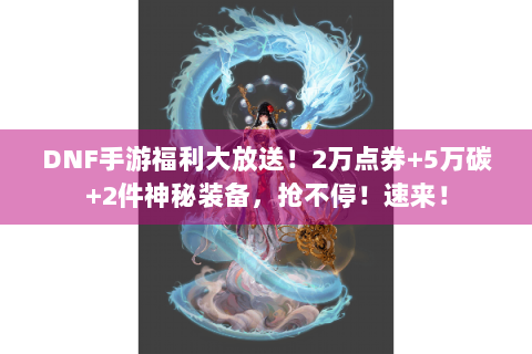 DNF手游福利大放送！2万点券+5万碳+2件神秘装备，抢不停！速来！