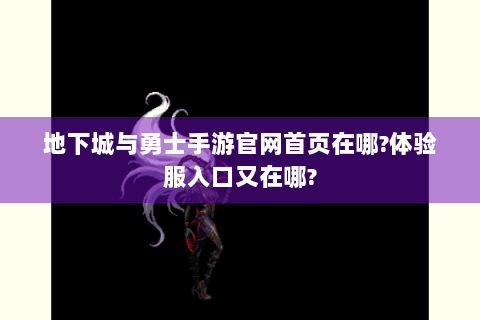 地下城与勇士手游官网首页在哪?体验服入口又在哪?