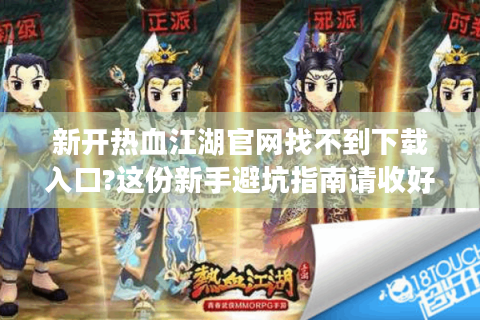 新开热血江湖官网找不到下载入口?这份新手避坑指南请收好