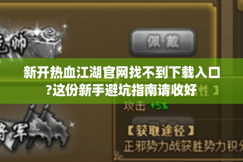 新开热血江湖官网找不到下载入口?这份新手避坑指南请收好