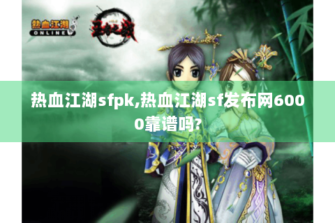 热血江湖sfpk,热血江湖sf发布网6000靠谱吗?