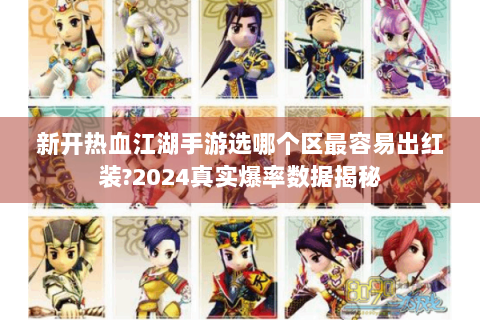 新开热血江湖手游选哪个区最容易出红装?2024真实爆率数据揭秘