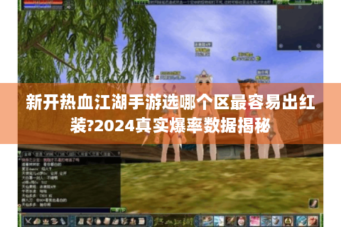 新开热血江湖手游选哪个区最容易出红装?2024真实爆率数据揭秘