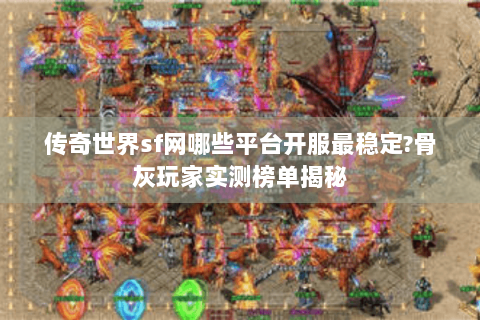 传奇世界sf网哪些平台开服最稳定?骨灰玩家实测榜单揭秘