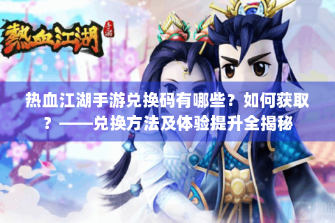 热血江湖手游兑换码有哪些？如何获取？——兑换方法及体验提升全揭秘