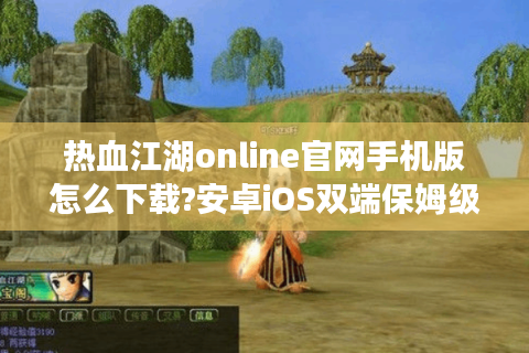 热血江湖online官网手机版怎么下载?安卓iOS双端保姆级教学
