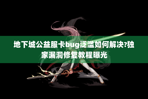 地下城公益服卡bug泛滥如何解决?独家漏洞修复教程曝光