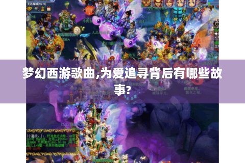 梦幻西游歌曲,为爱追寻背后有哪些故事?