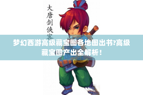 梦幻西游高级藏宝图各地图出书?高级藏宝图产出全解析！