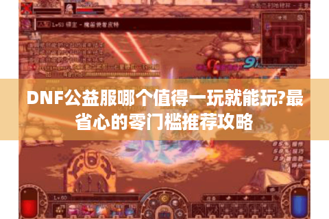 DNF公益服哪个值得一玩就能玩?最省心的零门槛推荐攻略
