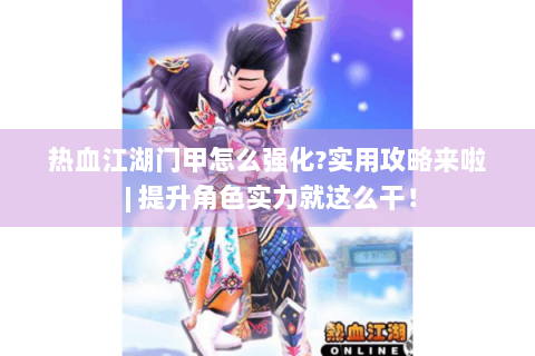 热血江湖门甲怎么强化?实用攻略来啦 | 提升角色实力就这么干！