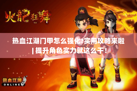 热血江湖门甲怎么强化?实用攻略来啦 | 提升角色实力就这么干！