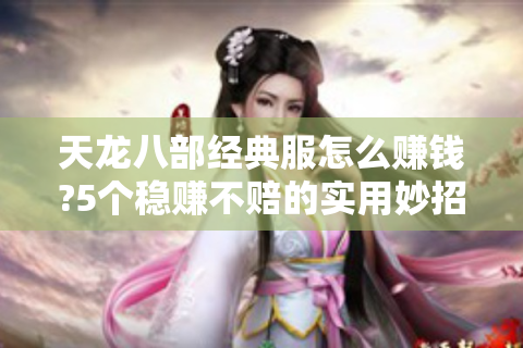 天龙八部经典服怎么赚钱?5个稳赚不赔的实用妙招