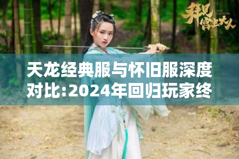 天龙经典服与怀旧服深度对比:2024年回归玩家终极选择指南