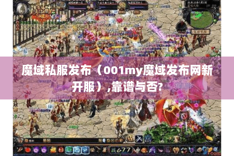 魔域私服发布（001my魔域发布网新开服）,靠谱与否?
