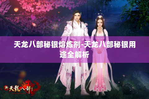 天龙八部秘银熔炼剂-天龙八部秘银用途全解析