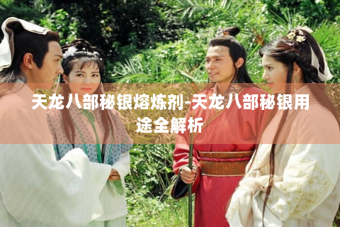 天龙八部秘银熔炼剂-天龙八部秘银用途全解析