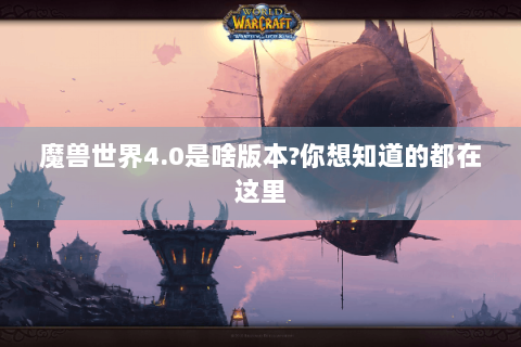 魔兽世界4.0是啥版本?你想知道的都在这里