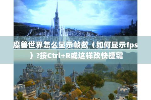 魔兽世界怎么显示帧数（如何显示fps）?按Ctrl+R或这样改快捷键