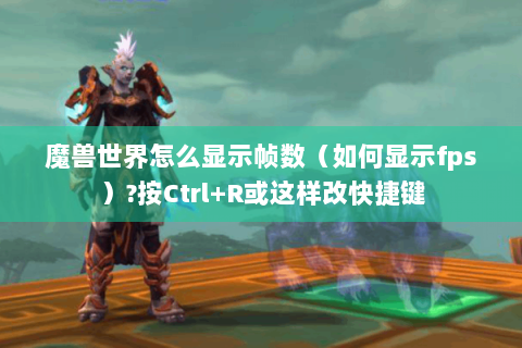 魔兽世界怎么显示帧数（如何显示fps）?按Ctrl+R或这样改快捷键