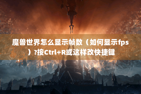 魔兽世界怎么显示帧数（如何显示fps）?按Ctrl+R或这样改快捷键
