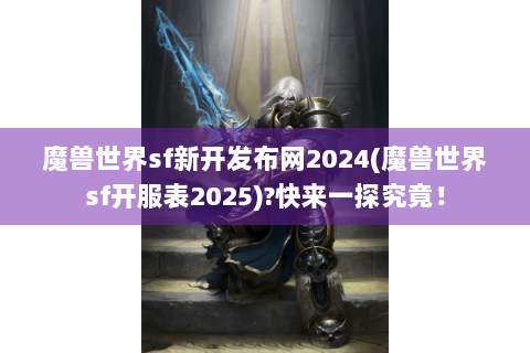 魔兽世界sf新开发布网2024(魔兽世界sf开服表2025)?快来一探究竟！