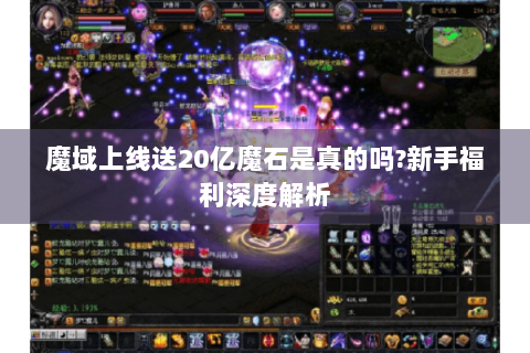 魔域上线送20亿魔石是真的吗?新手福利深度解析
