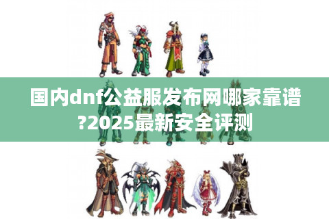 国内dnf公益服发布网哪家靠谱?2025最新安全评测