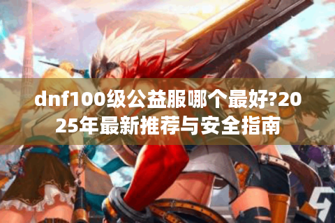 dnf100级公益服哪个最好?2025年最新推荐与安全指南