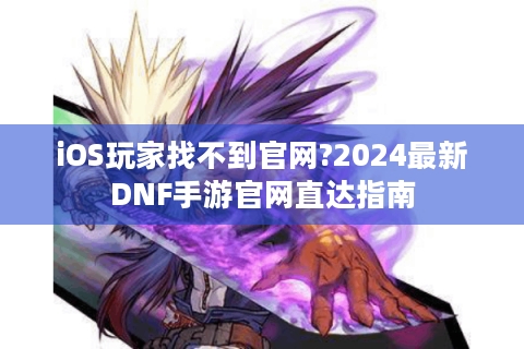 iOS玩家找不到官网?2024最新DNF手游官网直达指南