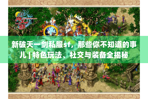 新破天一剑私服sf，那些你不知道的事儿 | 特色玩法、社交与装备全揭秘