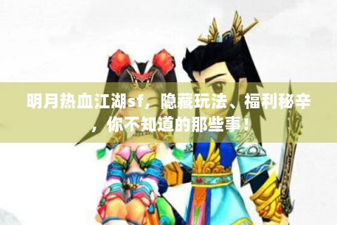 明月热血江湖sf，隐藏玩法、福利秘辛，你不知道的那些事！