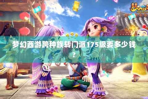 梦幻西游跨种族转门派175级要多少钱?