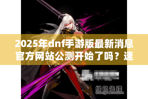 2025年dnf手游版最新消息官方网站公测开始了吗？速查最新动态！
