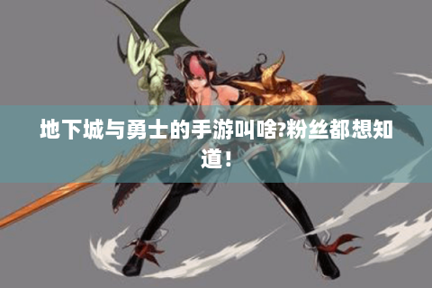 地下城与勇士的手游叫啥?粉丝都想知道！