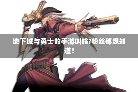 地下城与勇士的手游叫啥?粉丝都想知道！