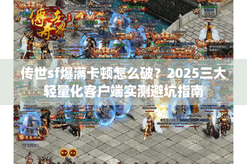传世sf爆满卡顿怎么破？2025三大轻量化客户端实测避坑指南
