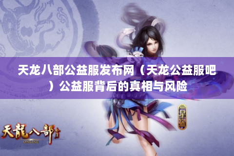 天龙八部公益服发布网（天龙公益服吧）公益服背后的真相与风险
