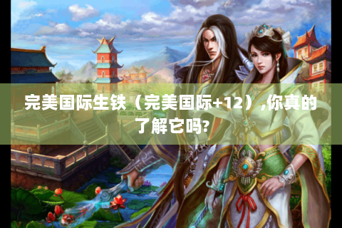 完美国际生铁（完美国际+12）,你真的了解它吗?