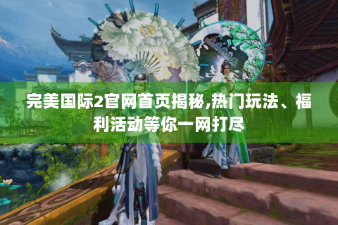 完美国际2官网首页揭秘,热门玩法、福利活动等你一网打尽
