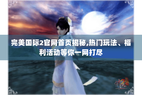 完美国际2官网首页揭秘,热门玩法、福利活动等你一网打尽