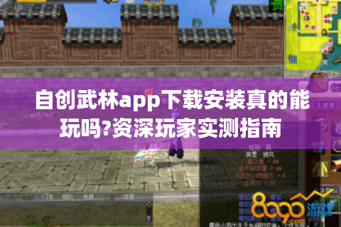 自创武林app下载安装真的能玩吗?资深玩家实测指南