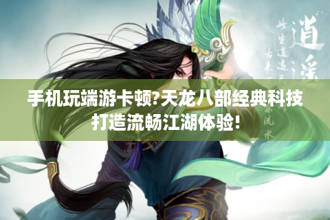 手机玩端游卡顿?天龙八部经典科技打造流畅江湖体验!