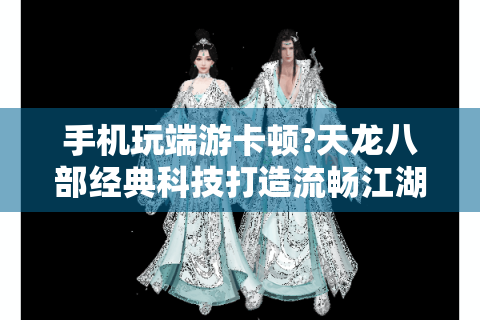 手机玩端游卡顿?天龙八部经典科技打造流畅江湖体验!
