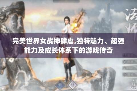 完美世界女战神肆虐,独特魅力、超强能力及成长体系下的游戏传奇