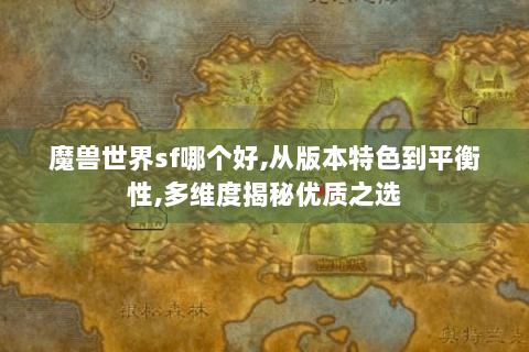 魔兽世界sf哪个好,从版本特色到平衡性,多维度揭秘优质之选