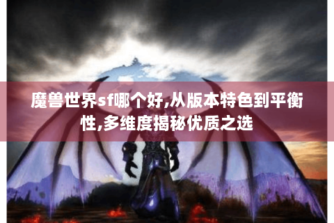 魔兽世界sf哪个好,从版本特色到平衡性,多维度揭秘优质之选