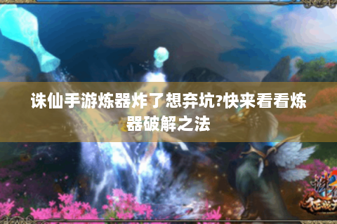 诛仙手游炼器炸了想弃坑?快来看看炼器破解之法